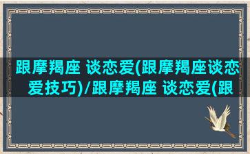 跟摩羯座 谈恋爱(跟摩羯座谈恋爱技巧)/跟摩羯座 谈恋爱(跟摩羯座谈恋爱技巧)-我的网站